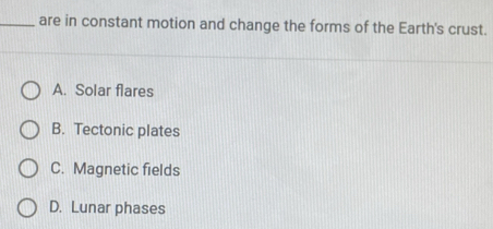 are in constant motion and change the forms of the Earth's crust.
A. Solar flares
B. Tectonic plates
C. Magnetic fields
D. Lunar phases