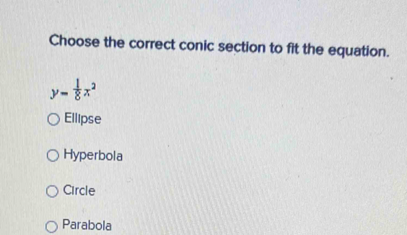 Choose the correct conic section to fit the equation.
y= 1/8 x^2
Ellipse
Hyperbola
Circle
Parabola