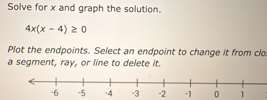 Solve for x and graph the solution.
4x(x-4)≥ 0
Plot the endpoints. Select an endpoint to change it from clo 
a segment, ray, or line to delete it.