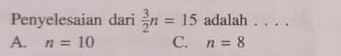 Penyelesaian dari  3/2 n=15 adalah . . . .
A. n=10 C. n=8