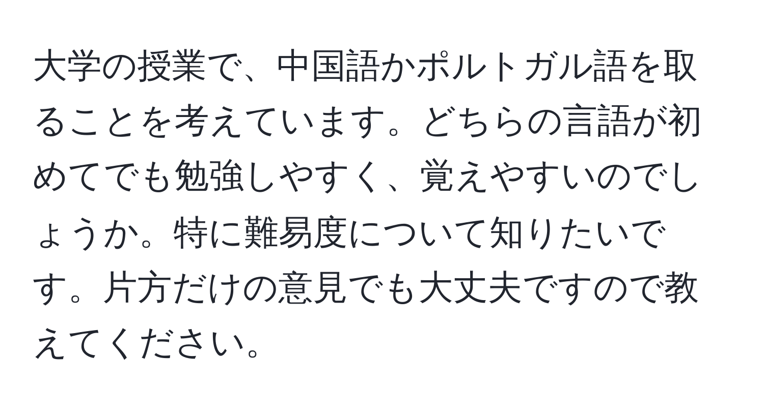 大学の授業で、中国語かポルトガル語を取ることを考えています。どちらの言語が初めてでも勉強しやすく、覚えやすいのでしょうか。特に難易度について知りたいです。片方だけの意見でも大丈夫ですので教えてください。