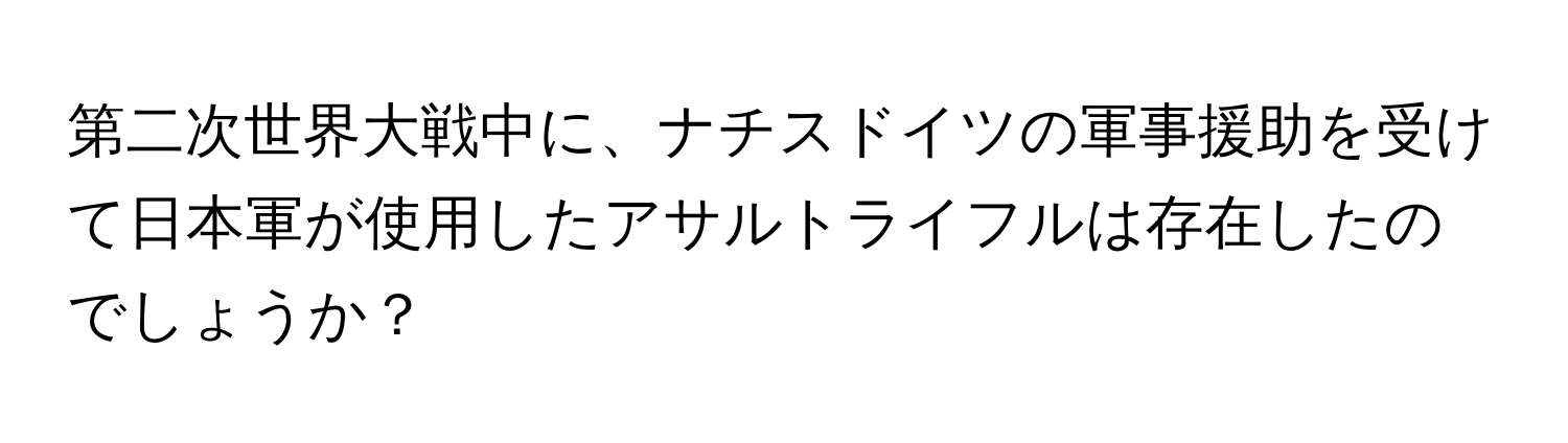 第二次世界大戦中に、ナチスドイツの軍事援助を受けて日本軍が使用したアサルトライフルは存在したのでしょうか？