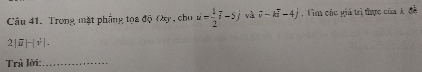 Trong mặt phăng tọa độ Oxy, cho vector u= 1/2 vector i-5vector j và vector v=kvector i-4vector j. Tìm các giá trị thực của k đề
2|vector u|=|vector v|. 
Trả lời:_