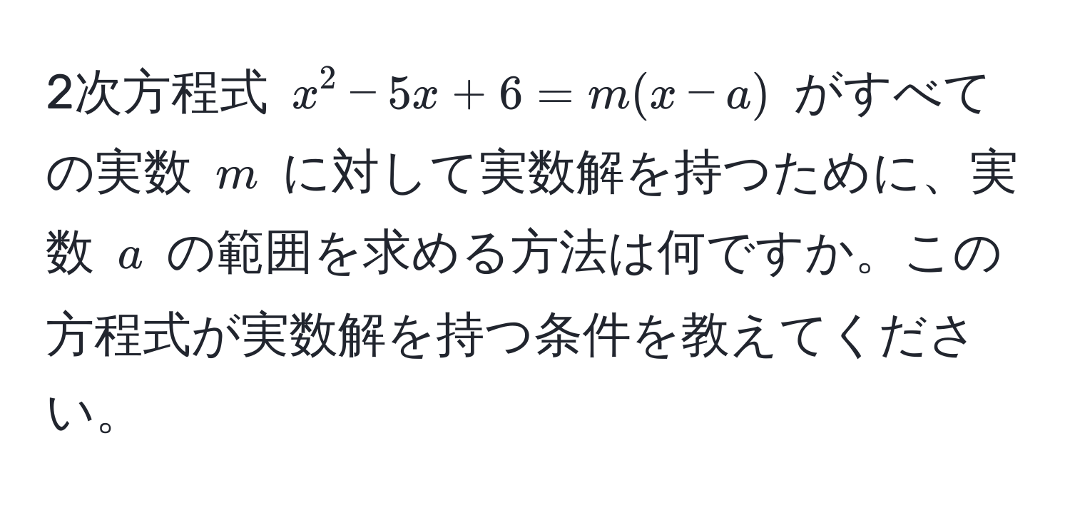 2次方程式 $x^2 - 5x + 6 = m(x - a)$ がすべての実数 $m$ に対して実数解を持つために、実数 $a$ の範囲を求める方法は何ですか。この方程式が実数解を持つ条件を教えてください。