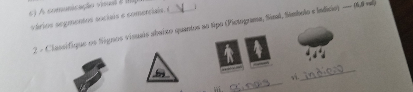 ) A comuricação vsal 2 p 
vários segmentos sociaís e comerciais. (_ 
2 - Classifique os Signos visuais abaízo quantos ao tipo (Pictograma, Sinal, Símbolo e Indício) -- (6,0 vl) 
y 
_ 
vi, 
_ 

_