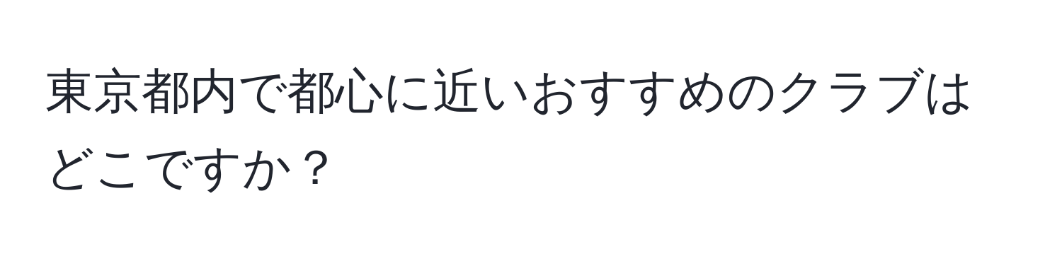 東京都内で都心に近いおすすめのクラブはどこですか？