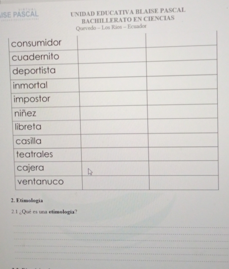 ISE PASCAL UNIDAD EDUCATIVA BLAISE PASCAL 
BACHILLERATO EN CIENCIAS 
Ecuador 
2. Etimología 
2.1 ¿Qué es una etimología? 
_ 
_ 
_ 
_ 
_ 
_