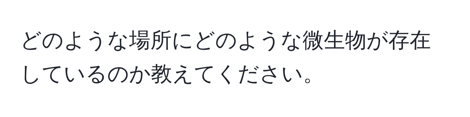 どのような場所にどのような微生物が存在しているのか教えてください。