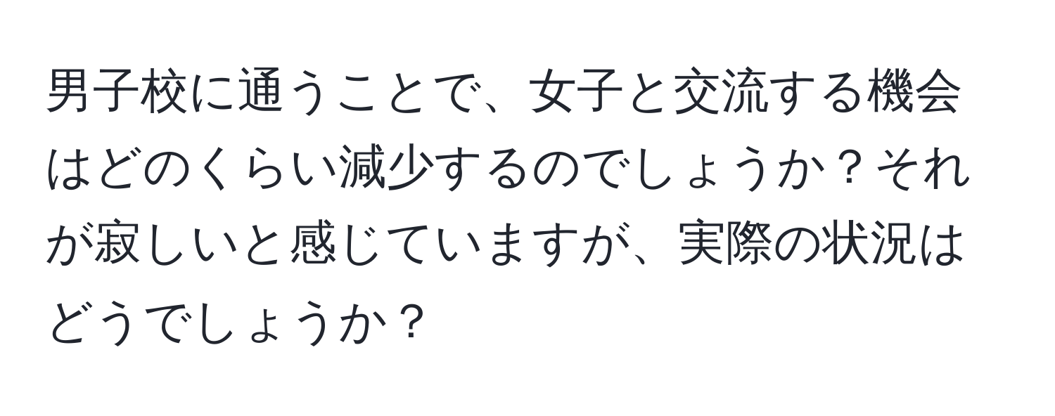 男子校に通うことで、女子と交流する機会はどのくらい減少するのでしょうか？それが寂しいと感じていますが、実際の状況はどうでしょうか？