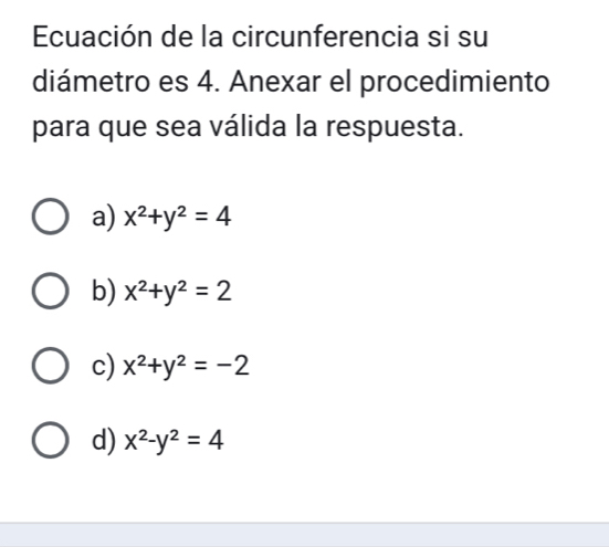 Ecuación de la circunferencia si su
diámetro es 4. Anexar el procedimiento
para que sea válida la respuesta.
a) x^2+y^2=4
b) x^2+y^2=2
c) x^2+y^2=-2
d) x^2-y^2=4