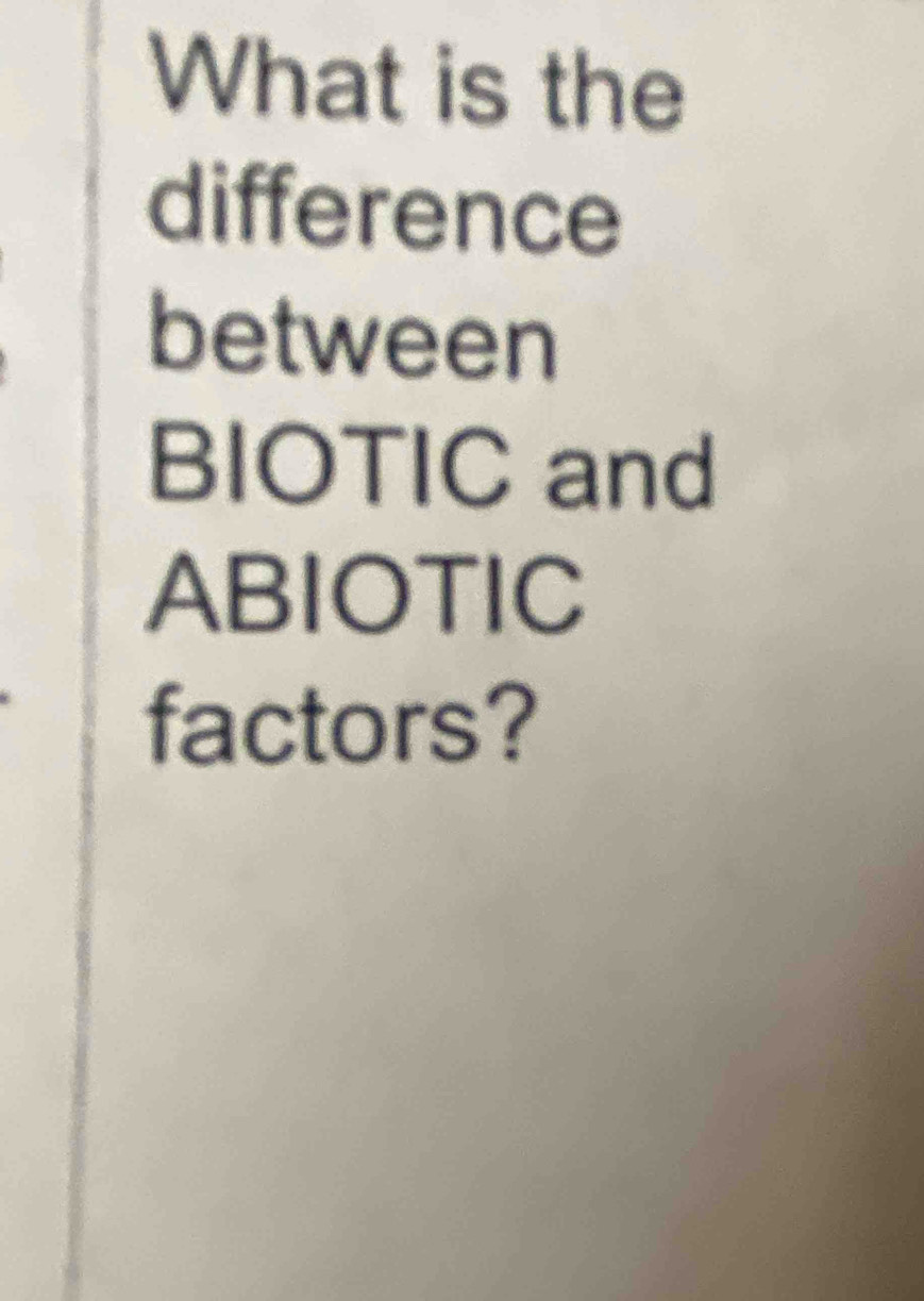 What is the 
difference 
between 
BIOTIC and 
ABIOTIC 
factors?