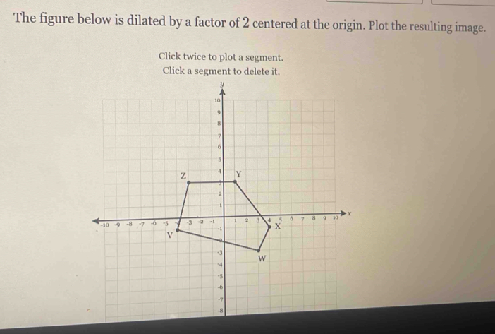 The figure below is dilated by a factor of 2 centered at the origin. Plot the resulting image. 
Click twice to plot a segment. 
Click a segment to delete it.