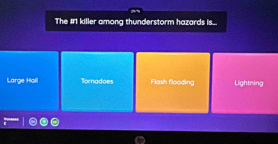 29/76
The # 1 killer among thunderstorm hazards is...
Large Hail Tornadoes Flash flooding Lightning
anesso