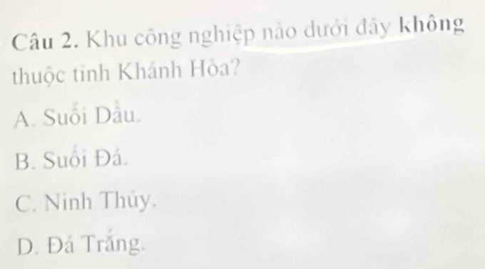 Khu công nghiệp nào dưới đây không
thuộc tinh Khánh Hòa?
A. Suối Dầu.
B. Suối Đá.
C. Ninh Thủy.
D. Đá Trắng.