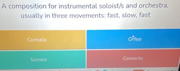 A composition for instrumental soloist/s and orchestra, 
usually in three movements: fast, slow, fast 
Contata Orfeo 
Sonata Concerto