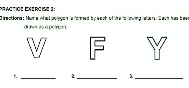 PRACTICE EXERCISE 2: 
Directions: Name what polygon is formed by each of the following letters. Each has beer 
drawn as a polygon. 
1._ 
2._ 
3._