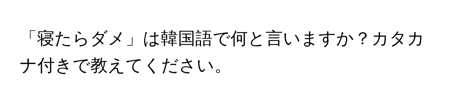 「寝たらダメ」は韓国語で何と言いますか？カタカナ付きで教えてください。