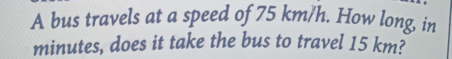 A bus travels at a speed of 75 km/h. How long, in
minutes, does it take the bus to travel 15 km?