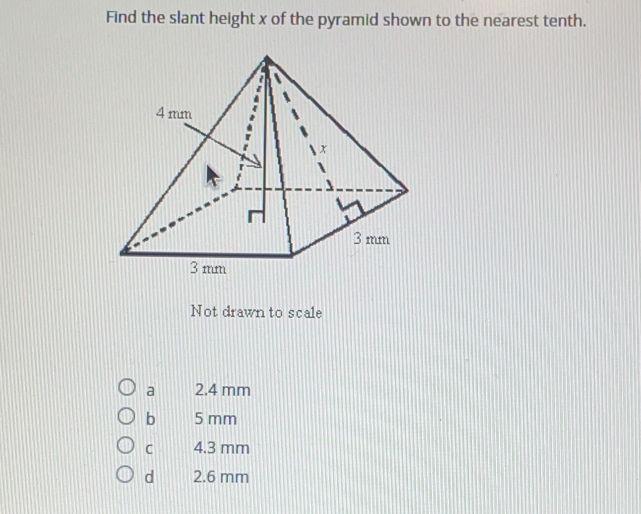 Find the slant height x of the pyramid shown to the nearest tenth..
Not drawn to scale
a 2.4 mm
b 5 mm
C 4.3 mm
d 2.6 mm