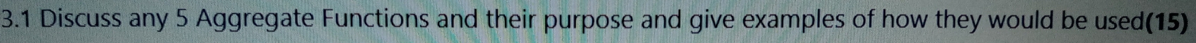3.1 Discuss any 5 Aggregate Functions and their purpose and give examples of how they would be used(15)
