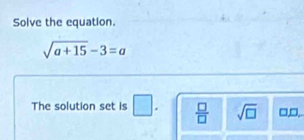 Solve the equation.
sqrt(a+15)-3=a
The solution set is □.  □ /□   sqrt(□ ) □ _ f