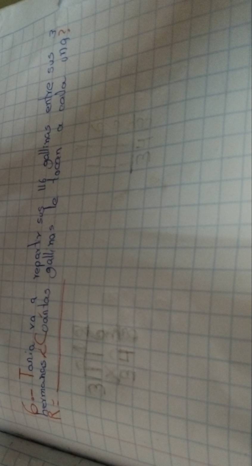 Tania va a reparty sus 16 gallinas entre sus 3
bermanasCoontas gall has le tocan a cala ong? 
_ R=
beginarrayr 3encloselongdiv 115 3encloselongdiv 5 345endarray
 □ /34 