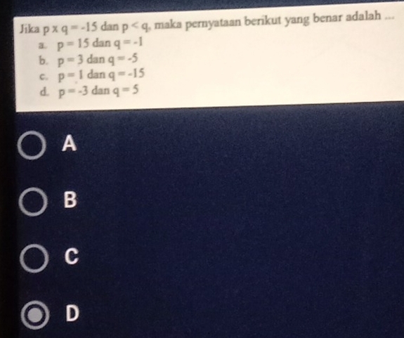 Jika p* q=-15 dan p maka pernyataan berikut yang benar adalah ...
a. p=15danq=-1
b. p=3d nq=-5
C. p=1da nq=-15
d. p=-3 dan q=5
A
B
C
D