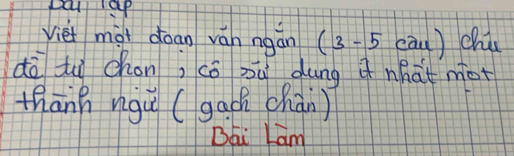 pal ap 
vièi mgi doan ván ngan (3-5 cau) chis 
dō tì chon, cō sú dung what mot 
thānh ngu (gach chàn ) 
Bqi Lam