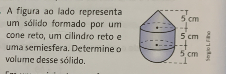 A figura ao lado representa 
um sólido formado por um 
cone reto, um cilindro reto e 
uma semiesfera. Determine o 
volume desse sólido.