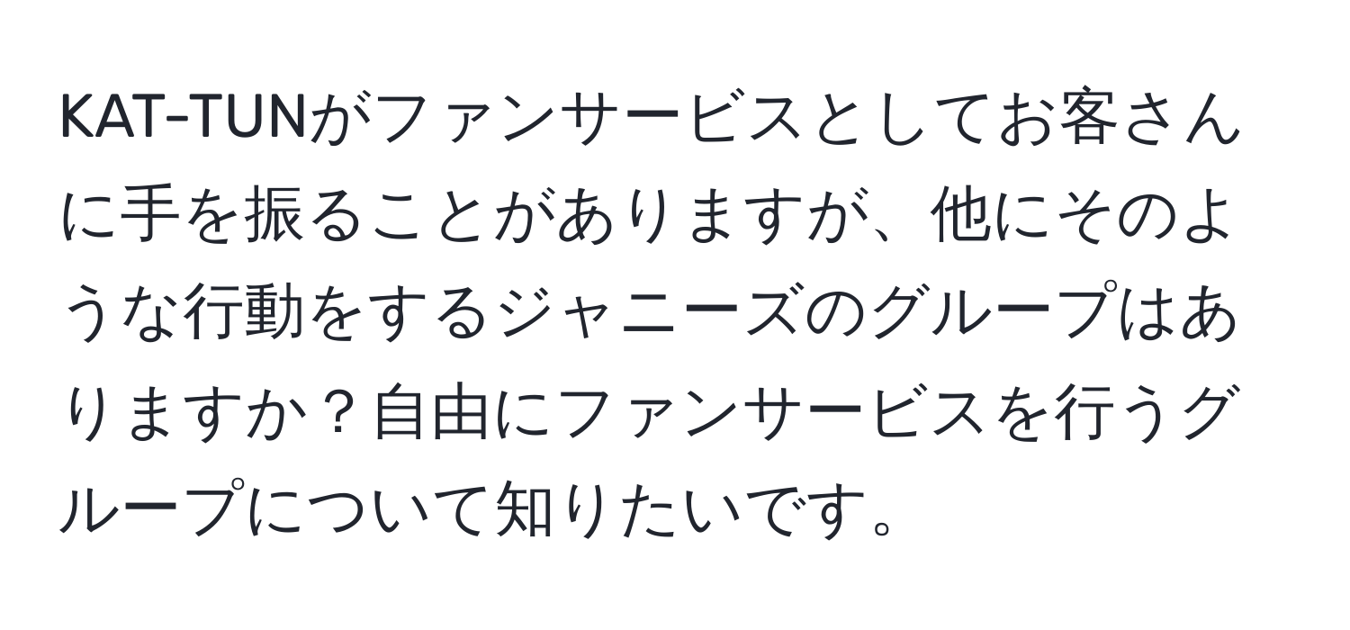 KAT-TUNがファンサービスとしてお客さんに手を振ることがありますが、他にそのような行動をするジャニーズのグループはありますか？自由にファンサービスを行うグループについて知りたいです。