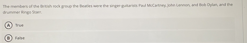 The members of the British rock group the Beatles were the singer-guitarists Paul McCartney, John Lennon, and Bob Dylan, and the
drummer Ringo Starr.
A) True
B False