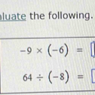 luate the following.
-9* (-6)=□
64/ (-8)= |