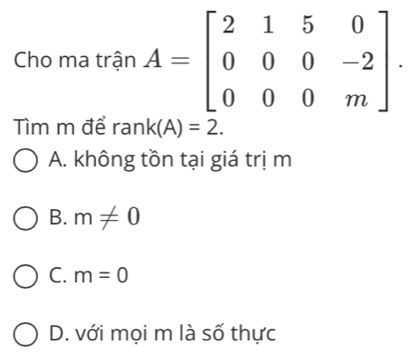 Cho ma trận
Tìm m để ran k(A)=2.
A. không tồn tại giá trị m
B. m!= 0
C. m=0
D. với mọi m là số thực