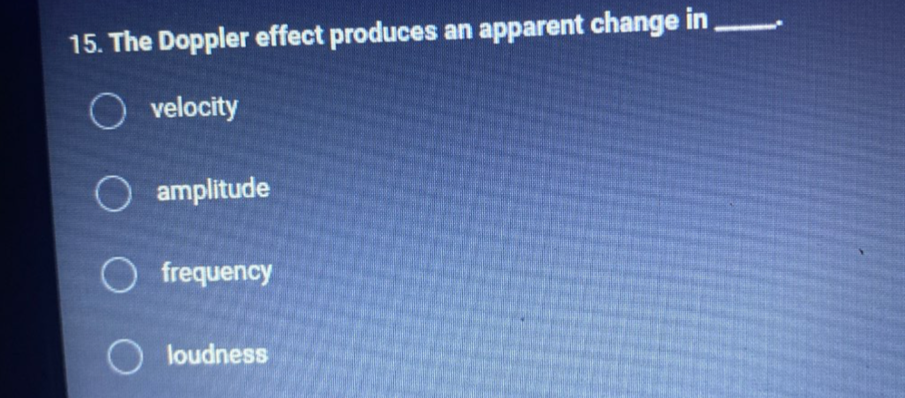 The Doppler effect produces an apparent change in _.
velocity
amplitude
frequency
loudness