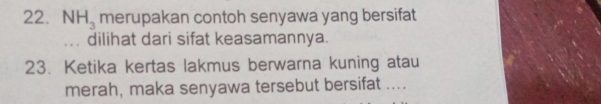 NH_3 merupakan contoh senyawa yang bersifat 
dilihat dari sifat keasamannya. 
23. Ketika kertas lakmus berwarna kuning atau 
merah, maka senyawa tersebut bersifat ....