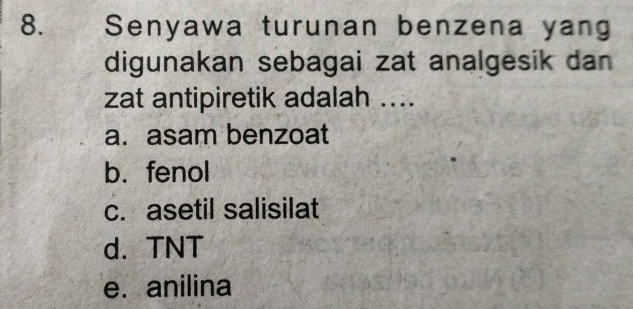 Senyawa turunan benzena yan
digunakan sebagai zat analgesik dan 
zat antipiretik adalah ....
a. asam benzoat
b. fenol
c. asetil salisilat
d. TNT
e. anilina