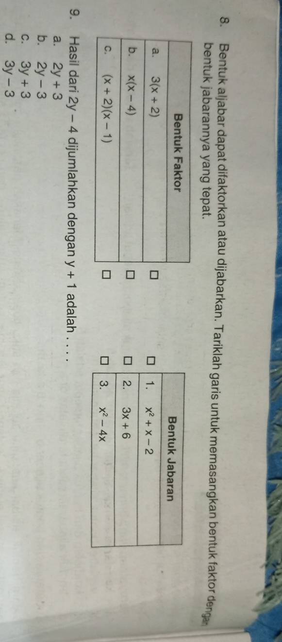 Bentuk aljabar dapat difaktorkan atau dijabarkan. Tariklah garis untuk memasangkan bentuk faktor dengan
bentuk jabarannya yang tepat.
 
9. Hasil dari 2y-4 dijumlahkan dengan y+1 adalah . . . .
a. 2y+3
b. 2y-3
C. 3y+3
d. 3y-3