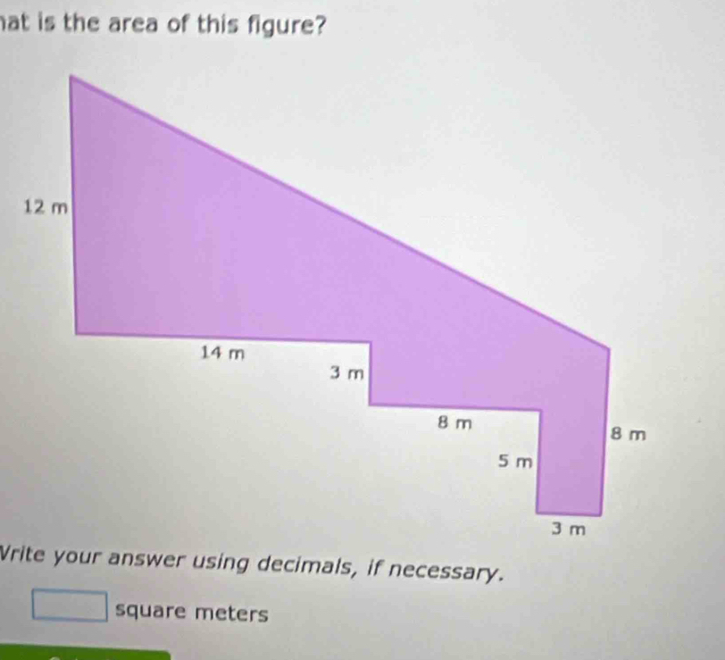 at is the area of this figure? 
Vrite your answer using decimals, if necessary.
□ square meters