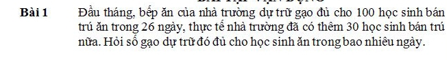 Đầu tháng, bếp ăn của nhà trường dự trữ gạo đủ cho 100 học sinh bán 
trú ăn trong 26 ngày, thực tể nhà trường đã có thêm 30 học sinh bán trú 
nữa. Hỏi số gạo dự trữ đó đủ cho học sinh ăn trong bao nhiêu ngày.