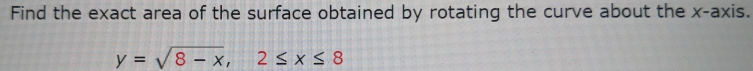 Find the exact area of the surface obtained by rotating the curve about the x-axis.
y=sqrt(8-x), 2≤ x≤ 8
