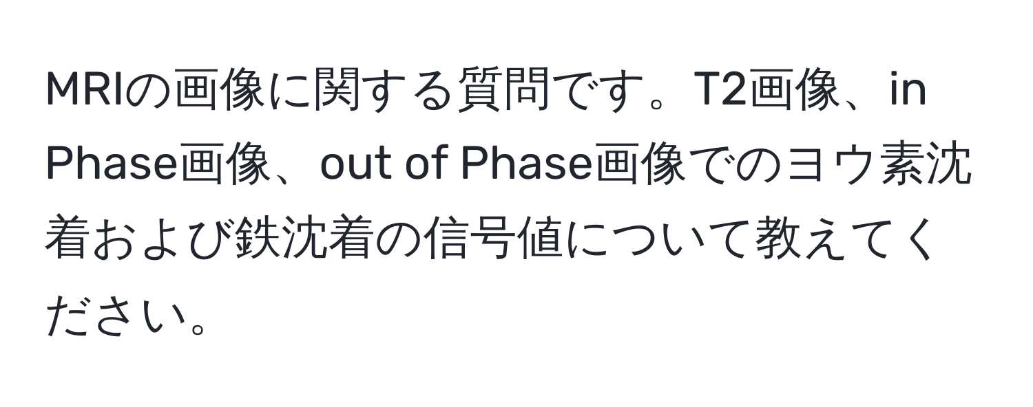 MRIの画像に関する質問です。T2画像、in Phase画像、out of Phase画像でのヨウ素沈着および鉄沈着の信号値について教えてください。