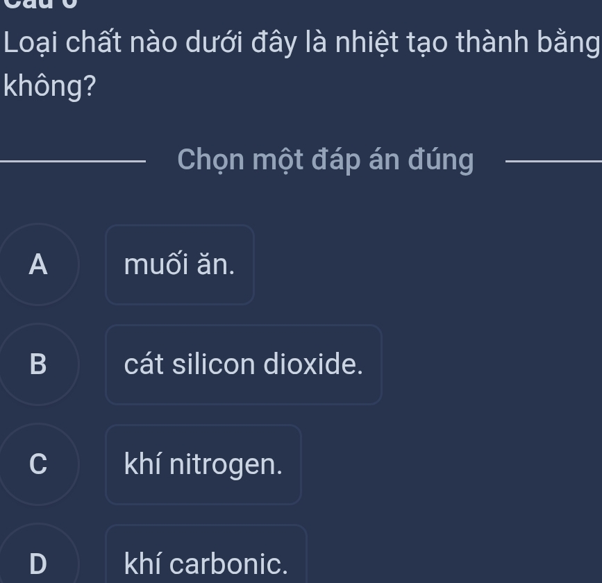 Loại chất nào dưới đây là nhiệt tạo thành bằng
không?
_Chọn một đáp án đúng_
A muối ăn.
B cát silicon dioxide.
C khí nitrogen.
D khí carbonic.