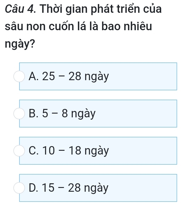 Thời gian phát triển của
sâu non cuốn lá là bao nhiêu
ngày?
A. 25-28 ngày
B. 5-8 ngày
C. 10-18 ngày
D. 15-28 ngày