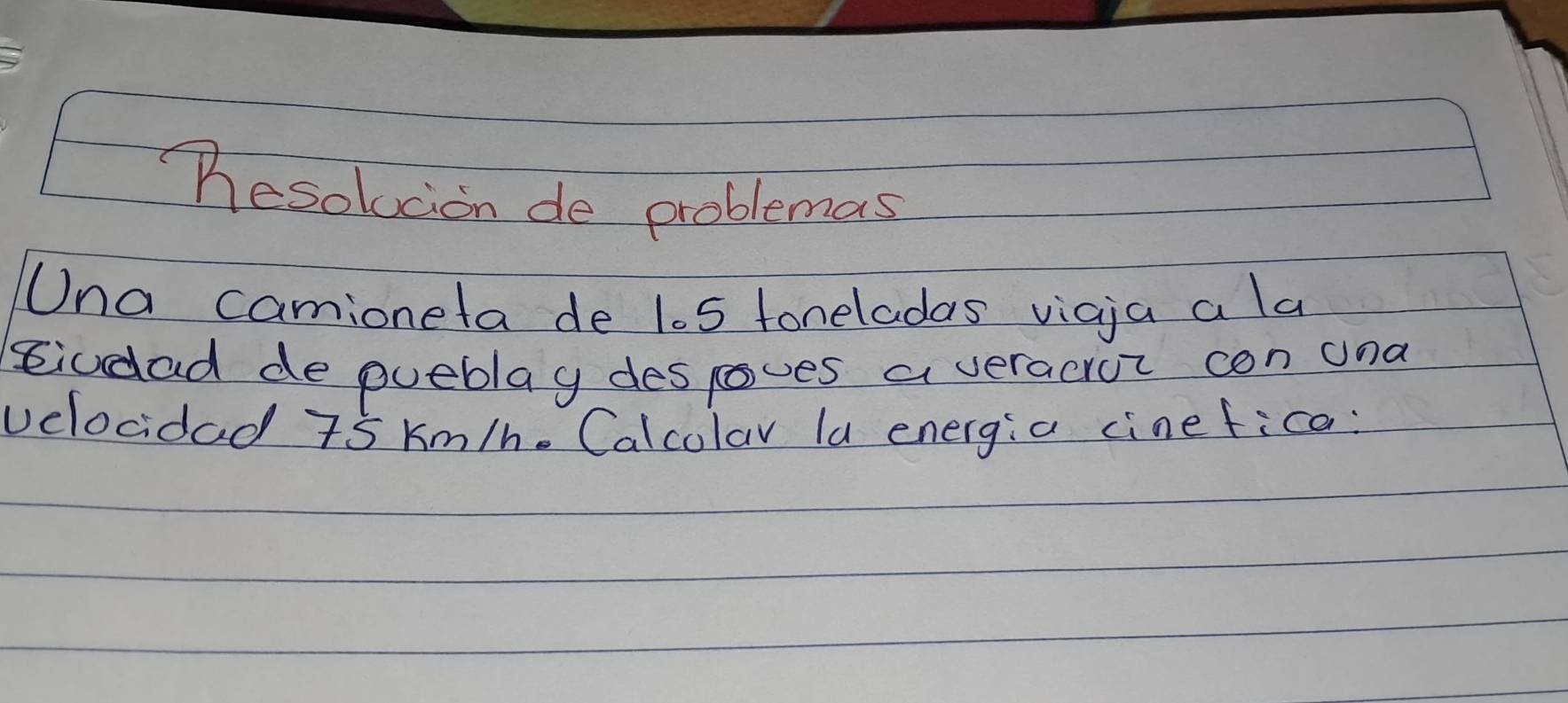 hesolucion de problemas 
Una camioneta de los foneladas vicia a la 
siudad de pueblag despoves a veracror con una 
velocidad 75 km/he Calcolar la energia cinefice: