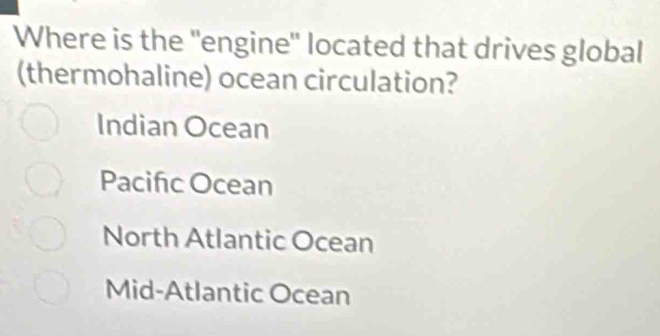 Where is the "engine" located that drives global
(thermohaline) ocean circulation?
Indian Ocean
Pacifc Ocean
North Atlantic Ocean
Mid-Atlantic Ocean