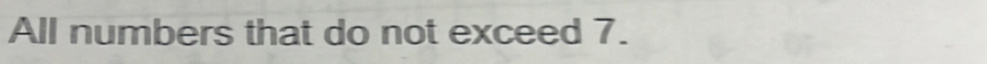 All numbers that do not exceed 7.