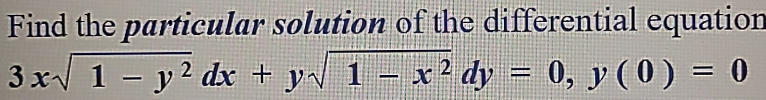 Find the particular solution of the differential equation
3xsqrt(1-y^2)dx+ysqrt(1-x^2)dy=0, y(0)=0