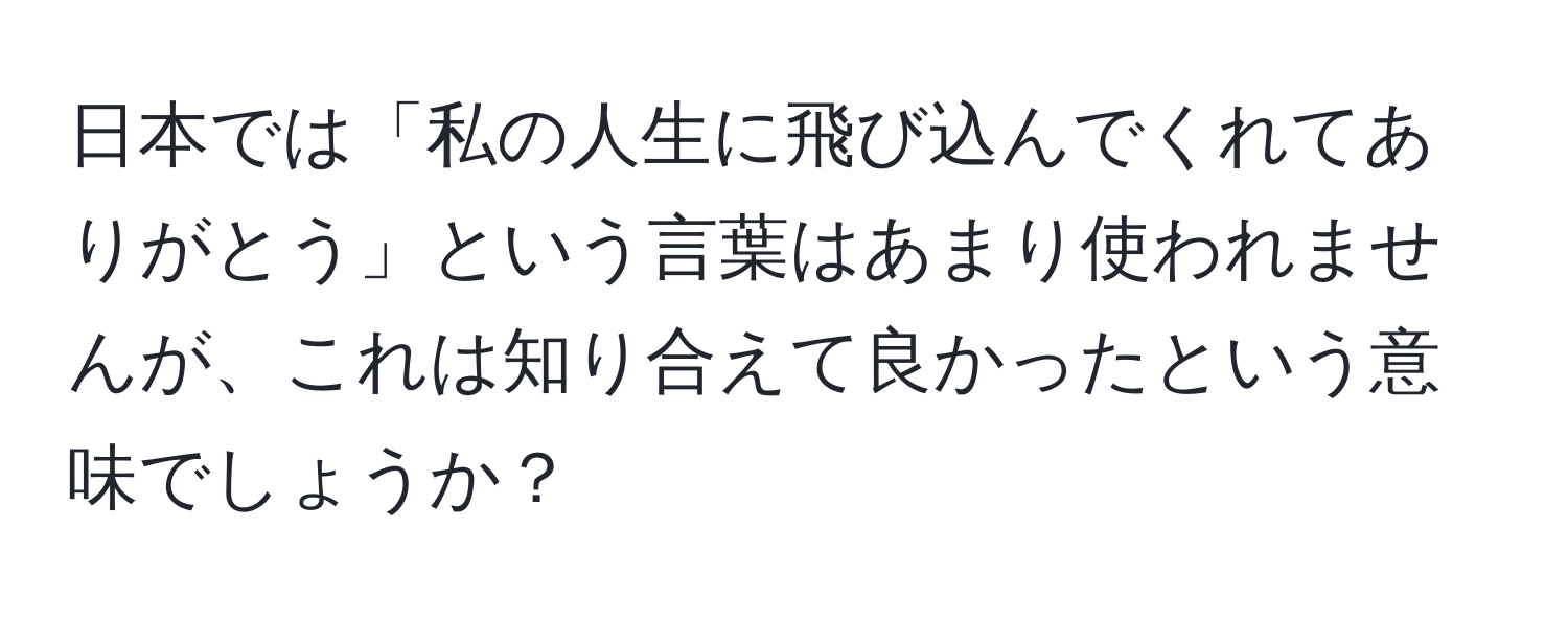 日本では「私の人生に飛び込んでくれてありがとう」という言葉はあまり使われませんが、これは知り合えて良かったという意味でしょうか？