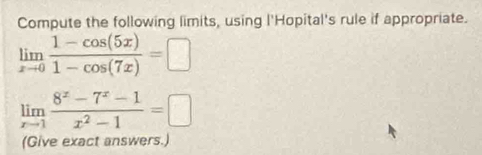 Compute the following limits, using l'Hopital's rule if appropriate.
limlimits _xto 0 (1-cos (5x))/1-cos (7x) =□
limlimits _xto 1 (8^x-7^x-1)/x^2-1 =□
(Give exact answers.)