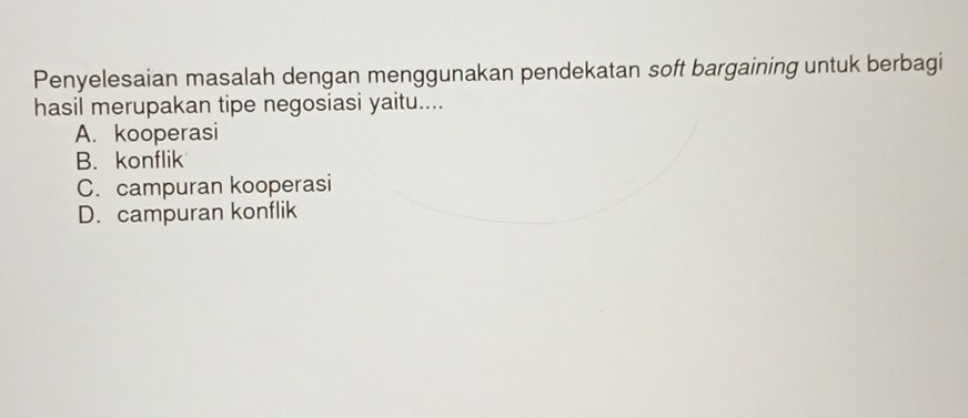 Penyelesaian masalah dengan menggunakan pendekatan soft bargaining untuk berbagi
hasil merupakan tipe negosiasi yaitu....
A. kooperasi
B. konflik
C. campuran kooperasi
D. campuran konflik